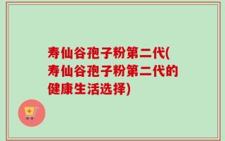 寿仙谷孢子粉第二代(寿仙谷孢子粉第二代的健康生活选择)
