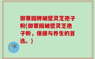 御蕈园牌破壁灵芝孢子粉(御蕈园破壁灵芝孢子粉，保健与养生的首选。)