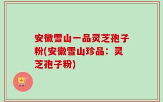 安徽雪山一品灵芝孢子粉(安徽雪山珍品：灵芝孢子粉)