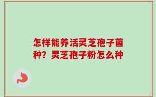 怎样能养活灵芝孢子菌种？灵芝孢子粉怎么种