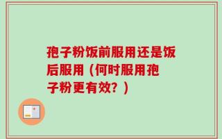 孢子粉饭前服用还是饭后服用 (何时服用孢子粉更有效？)