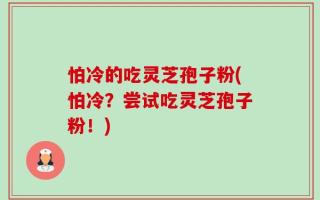 怕冷的吃灵芝孢子粉(怕冷？尝试吃灵芝孢子粉！)