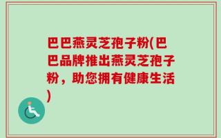 巴巴燕灵芝孢子粉(巴巴品牌推出燕灵芝孢子粉，助您拥有健康生活)