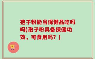 孢子粉能当保健品吃吗吗(孢子粉具备保健功效，可食用吗？)