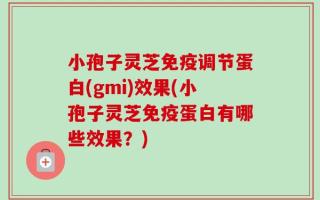 小孢子灵芝免疫调节蛋白(gmi)效果(小孢子灵芝免疫蛋白有哪些效果？)