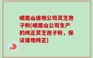 峨眉山道地公司灵芝孢子粉(峨眉山公司生产的纯正灵芝孢子粉，保证道地纯正)