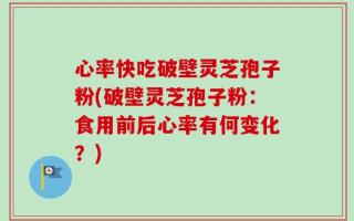 心率快吃破壁灵芝孢子粉(破壁灵芝孢子粉：食用前后心率有何变化？)