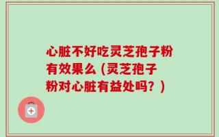 心脏不好吃灵芝孢子粉有效果么 (灵芝孢子粉对心脏有益处吗？)