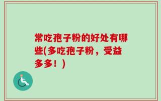 常吃孢子粉的好处有哪些(多吃孢子粉，受益多多！)