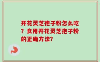 开花灵芝孢子粉怎么吃？食用开花灵芝孢子粉的正确方法？