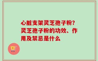 心脏支架灵芝孢子粉？灵芝孢子粉的功效、作用及禁忌是什么