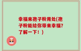 幸福来孢子粉用处(孢子粉能给你带来幸福？了解一下！)