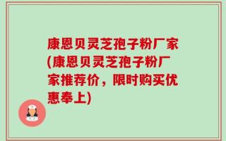 康恩贝灵芝孢子粉厂家(康恩贝灵芝孢子粉厂家推荐价，限时购买优惠奉上)