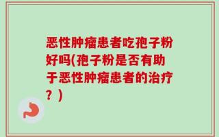 恶性肿瘤患者吃孢子粉好吗(孢子粉是否有助于恶性肿瘤患者的治疗？)