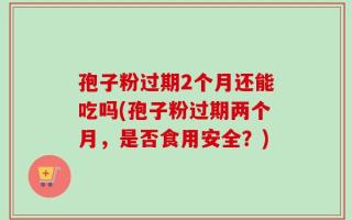 孢子粉过期2个月还能吃吗(孢子粉过期两个月，是否食用安全？)