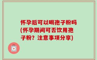 怀孕后可以喝孢子粉吗(怀孕期间可否饮用孢子粉？注意事项分享)