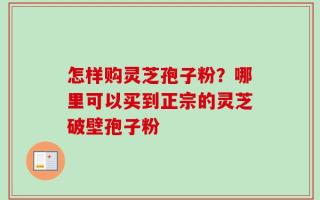 怎样购灵芝孢子粉？哪里可以买到正宗的灵芝破壁孢子粉
