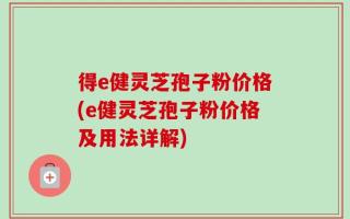 得e健灵芝孢子粉价格(e健灵芝孢子粉价格及用法详解)