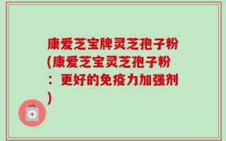 康爱芝宝牌灵芝孢子粉(康爱芝宝灵芝孢子粉：更好的免疫力加强剂)