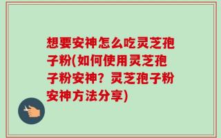 想要安神怎么吃灵芝孢子粉(如何使用灵芝孢子粉安神？灵芝孢子粉安神方法分享)