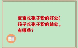 宝宝吃孢子粉的好处(孩子吃孢子粉的益处，有哪些？