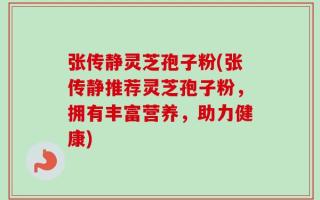 张传静灵芝孢子粉(张传静推荐灵芝孢子粉，拥有丰富营养，助力健康)