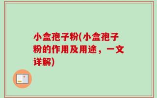 小盒孢子粉(小盒孢子粉的作用及用途，一文详解)