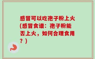 感冒可以吃孢子粉上火(感冒食谱：孢子粉能否上火，如何合理食用？)