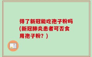 得了新冠能吃孢子粉吗(新冠肺炎患者可否食用孢子粉？)