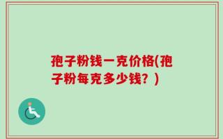 孢子粉钱一克价格(孢子粉每克多少钱？)