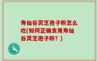 寿仙谷灵芝孢子粉怎么吃(如何正确食用寿仙谷灵芝孢子粉？)