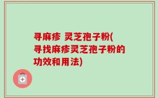 寻麻疹 灵芝孢子粉(寻找麻疹灵芝孢子粉的功效和用法)