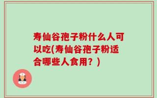 寿仙谷孢子粉什么人可以吃(寿仙谷孢子粉适合哪些人食用？)
