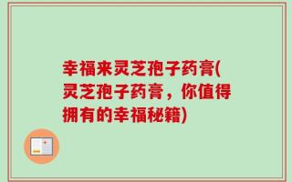 幸福来灵芝孢子药膏(灵芝孢子药膏，你值得拥有的幸福秘籍)