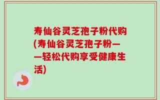 寿仙谷灵芝孢子粉代购(寿仙谷灵芝孢子粉——轻松代购享受健康生活)