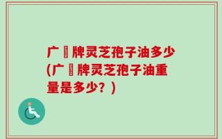 广葯牌灵芝孢子油多少(广葯牌灵芝孢子油重量是多少？)