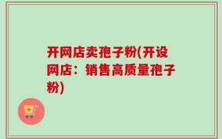 开网店卖孢子粉(开设网店：销售高质量孢子粉)
