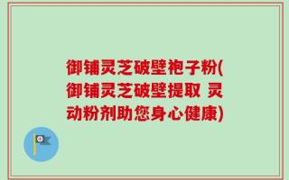 御铺灵芝破壁袍子粉(御铺灵芝破壁提取 灵动粉剂助您身心健康)