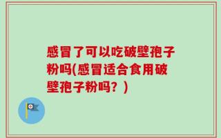 感冒了可以吃破壁孢子粉吗(感冒适合食用破壁孢子粉吗？)