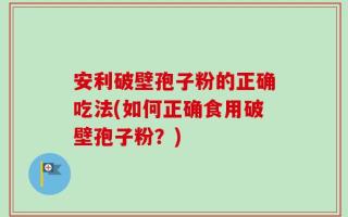 安利破壁孢子粉的正确吃法(如何正确食用破壁孢子粉？)