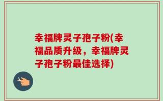 幸福牌灵子孢子粉(幸福品质升级，幸福牌灵子孢子粉最佳选择)