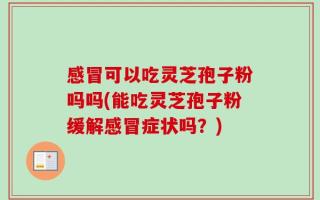 感冒可以吃灵芝孢子粉吗吗(能吃灵芝孢子粉缓解感冒症状吗？)