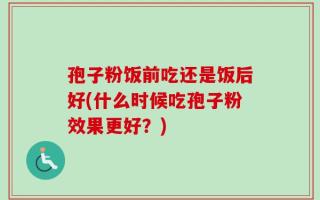孢子粉饭前吃还是饭后好(什么时候吃孢子粉效果更好？)