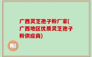 广西灵芝孢子粉厂家(广西地区优质灵芝孢子粉供应商)