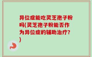 异位症能吃灵芝孢子粉吗(灵芝孢子粉能否作为异位症的辅助治疗？)