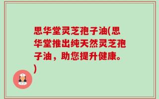 思华堂灵芝孢子油(思华堂推出纯天然灵芝孢子油，助您提升健康。)