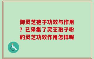 御灵芝孢子功效与作用？已采集了灵芝孢子粉的灵芝功效作用怎样呢