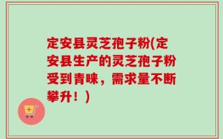 定安县灵芝孢子粉(定安县生产的灵芝孢子粉受到青睐，需求量不断攀升！)