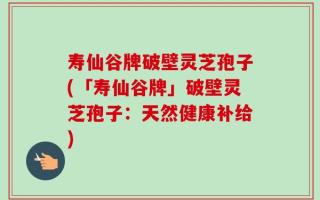 寿仙谷牌破壁灵芝孢子(「寿仙谷牌」破壁灵芝孢子：天然健康补给)