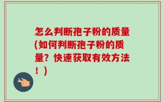 怎么判断孢子粉的质量(如何判断孢子粉的质量？快速获取有效方法！)